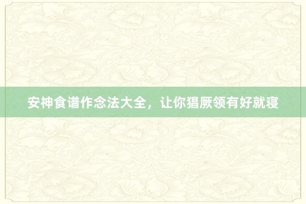 安神食谱作念法大全，让你猖厥领有好就寝