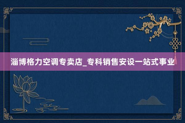 淄博格力空调专卖店_专科销售安设一站式事业